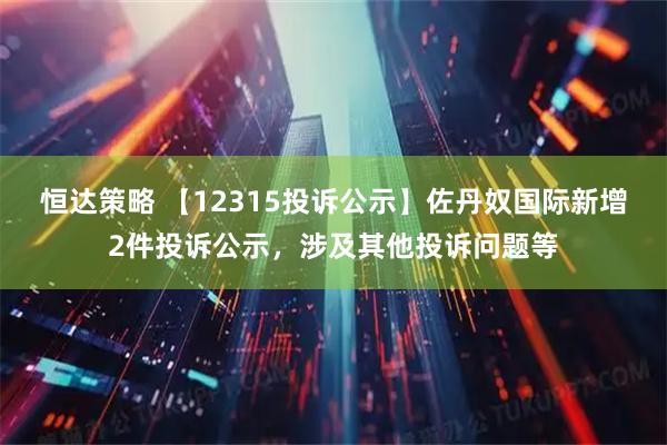 恒达策略 【12315投诉公示】佐丹奴国际新增2件投诉公示,涉及其他投诉问题等