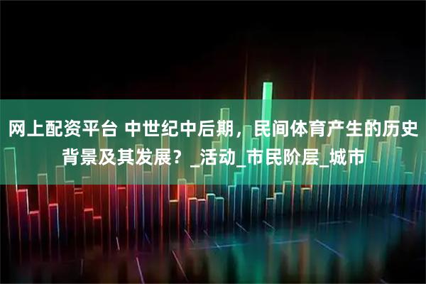 网上配资平台 中世纪中后期，民间体育产生的历史背景及其发展？_活动_市民阶层_城市