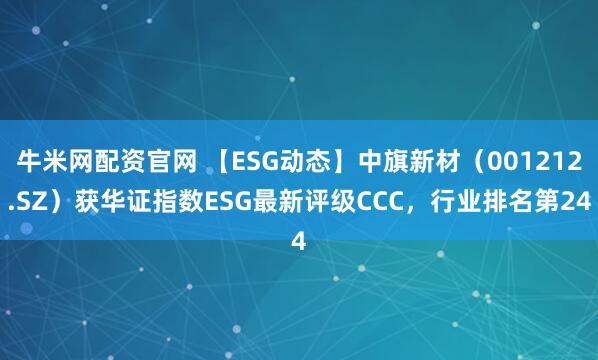 牛米网配资官网 【ESG动态】中旗新材(001212.SZ)获华证指数ESG最新评级CCC,行业排名第24