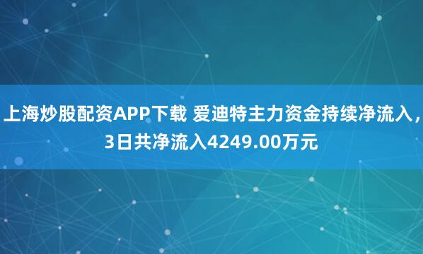 上海炒股配资APP下载 爱迪特主力资金持续净流入，3日共净流入4249.00万元