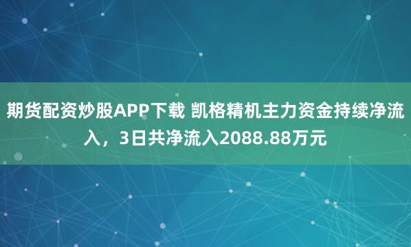 期货配资炒股APP下载 凯格精机主力资金持续净流入，3日共净流入2088.88万元