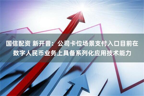 国信配资 新开普：公司卡位场景支付入口目前在数字人民币业务上具备系列化应用技术能力
