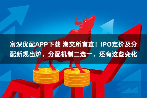 富深优配APP下载 港交所官宣！IPO定价及分配新规出炉，分配机制二选一，还有这些变化