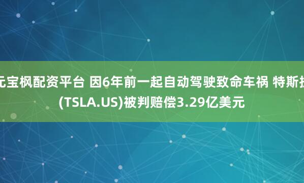 元宝枫配资平台 因6年前一起自动驾驶致命车祸 特斯拉(TSLA.US)被判赔偿3.29亿美元