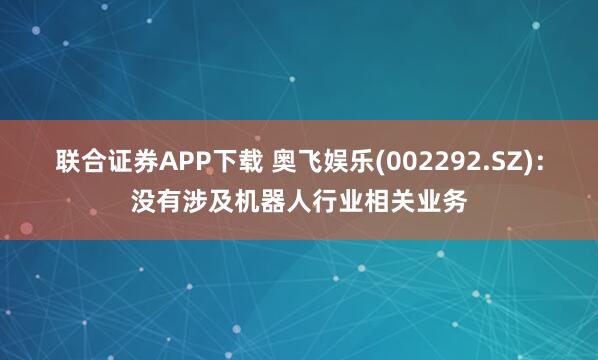 联合证券APP下载 奥飞娱乐(002292.SZ)：没有涉及机器人行业相关业务
