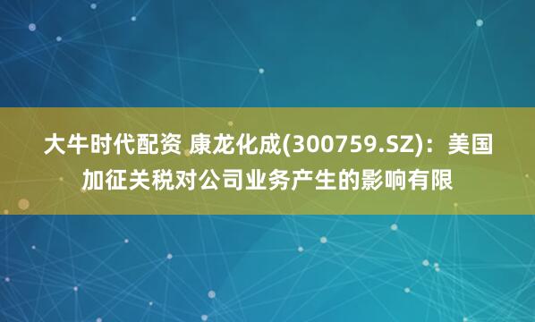 大牛时代配资 康龙化成(300759.SZ)：美国加征关税对公司业务产生的影响有限