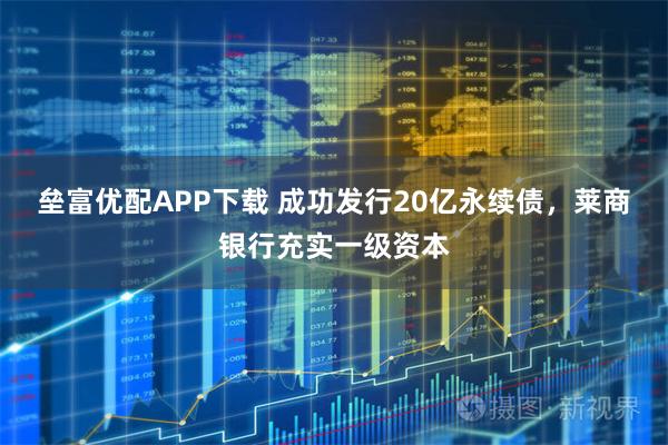 垒富优配APP下载 成功发行20亿永续债，莱商银行充实一级资本