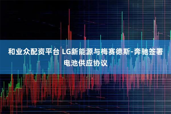 和业众配资平台 LG新能源与梅赛德斯-奔驰签署电池供应协议