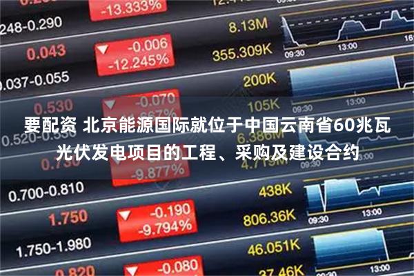要配资 北京能源国际就位于中国云南省60兆瓦光伏发电项目的工程、采购及建设合约